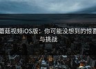 蘑菇视频iOS版：你可能没想到的惊喜与挑战