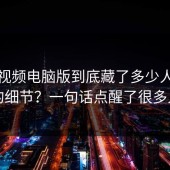 蘑菇视频电脑版到底藏了多少人没说的细节？一句话点醒了很多人