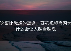 这事比我想的离谱，蘑菇视频官网为什么会让人越看越晚
