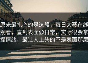 原来最扎心的是这段，每日大赛在线观看，直到表面像日常，实际很会拿捏情绪，最让人上头的不是表面那层