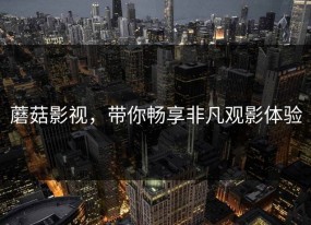 蘑菇影视，带你畅享非凡观影体验