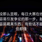 表面没那么显眼，每日大赛在线观看时最容易引发争论的那一步，越是边角越容易藏真东西，有些话不能明说但都懂