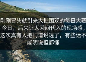 刚刚冒头就引来大批围观的每日大赛今日，后来让人瞬间代入的现场感，这次真有人把门道说透了，有些话不能明说但都懂