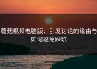 蘑菇视频电脑版：引发讨论的缘由与如何避免踩坑
