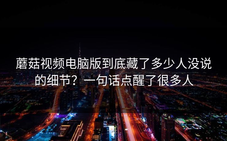 蘑菇视频电脑版到底藏了多少人没说的细节？一句话点醒了很多人