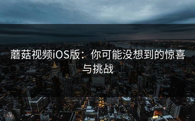 蘑菇视频iOS版：你可能没想到的惊喜与挑战